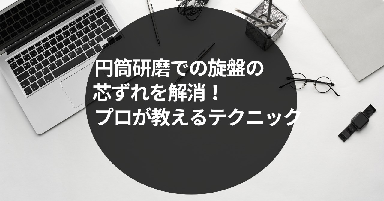 円筒研磨での旋盤の芯ずれを解消！プロが教えるテクニック